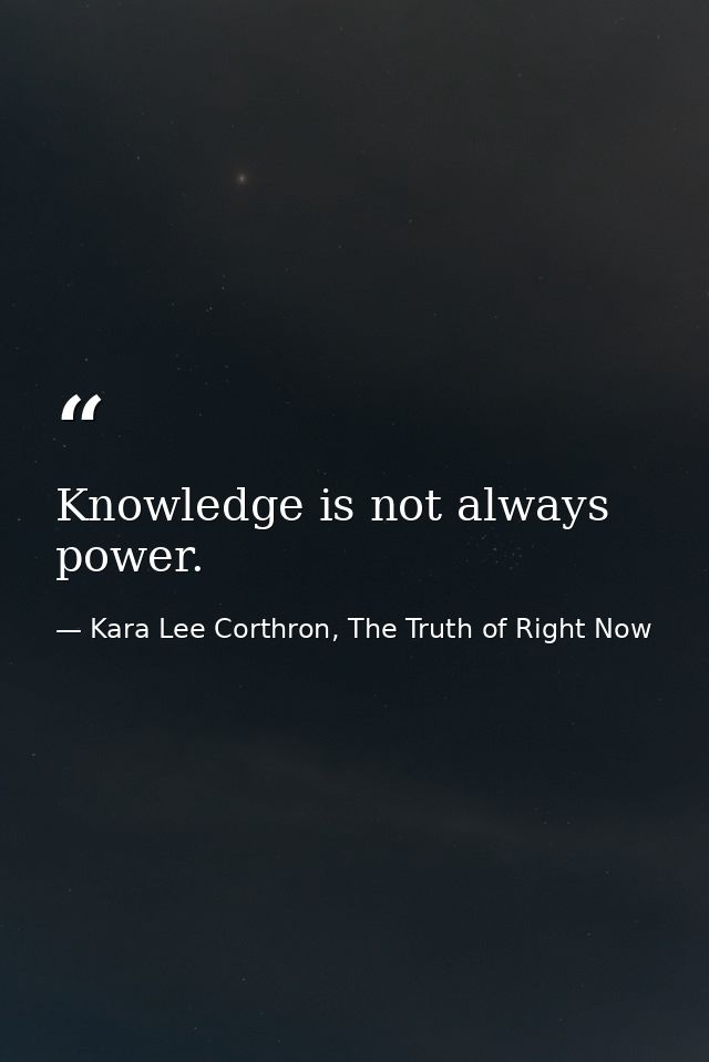 Knowledge is not always power. — Kara Lee Corthron, The Truth of Right Now