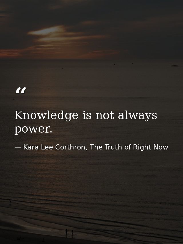 Knowledge is not always power. — Kara Lee Corthron, The Truth of Right Now