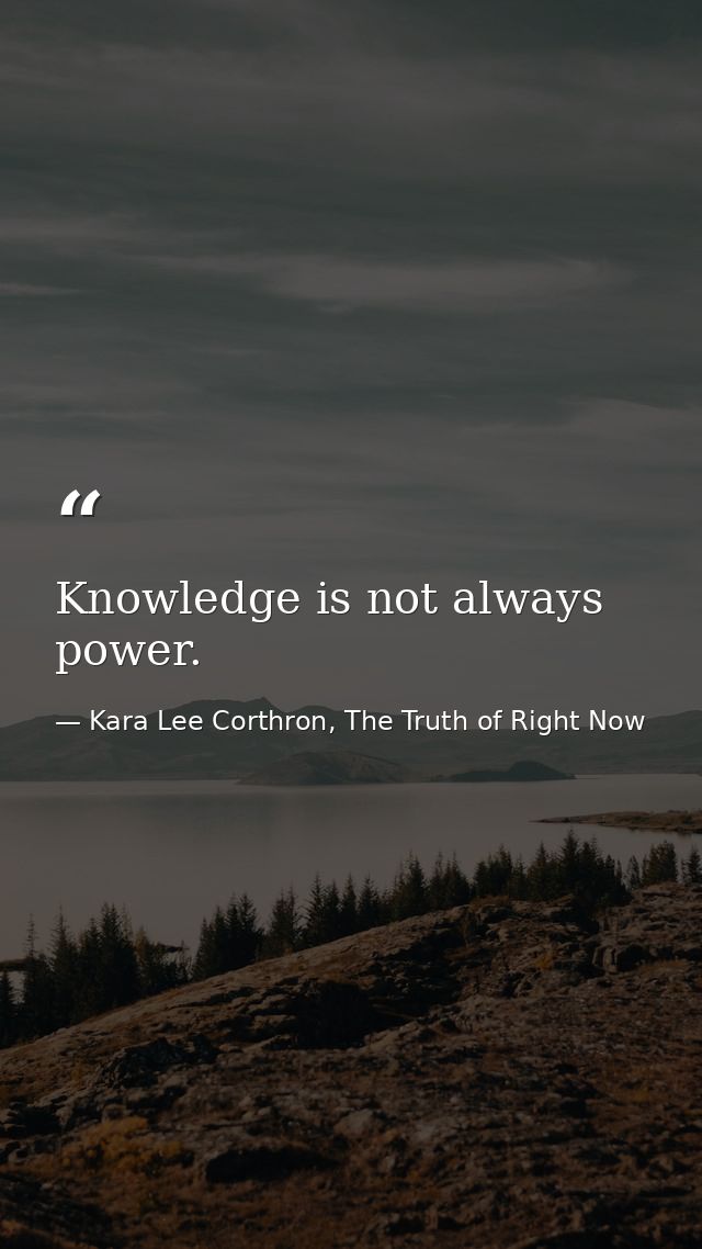 Knowledge is not always power. — Kara Lee Corthron, The Truth of Right Now