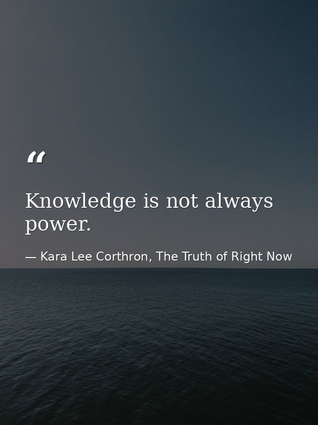 Knowledge is not always power. — Kara Lee Corthron, The Truth of Right Now