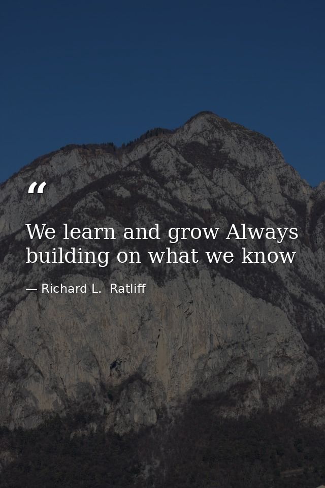 We learn and grow Always building on what we know — Richard L.  Ratliff