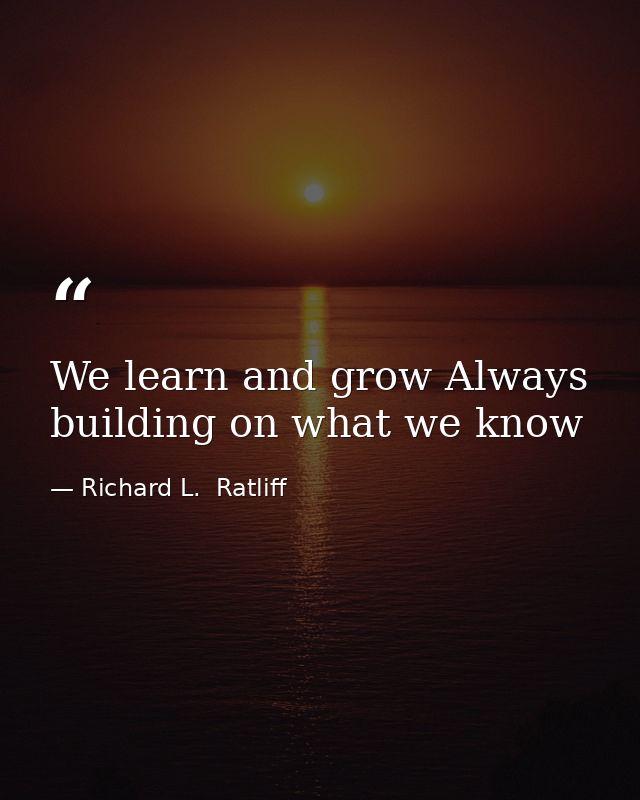 We learn and grow Always building on what we know — Richard L.  Ratliff