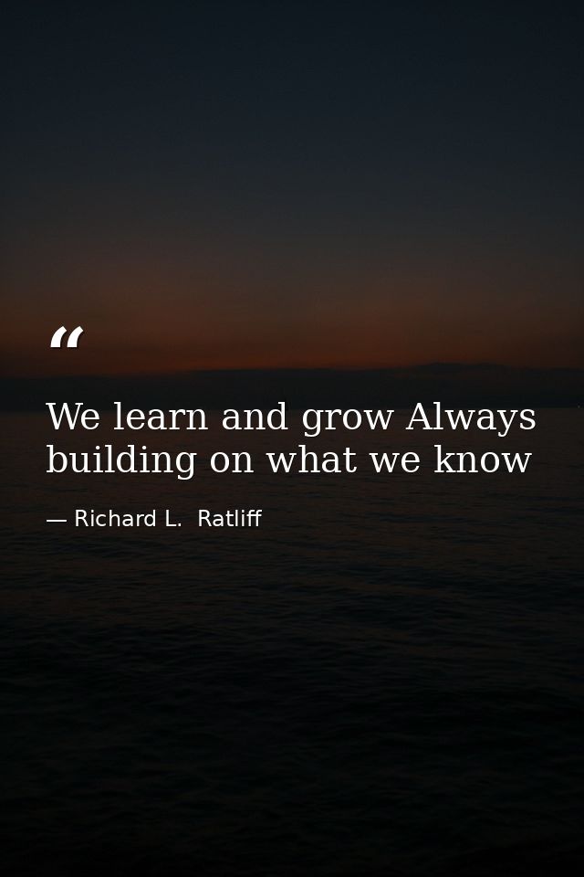 We learn and grow Always building on what we know — Richard L.  Ratliff