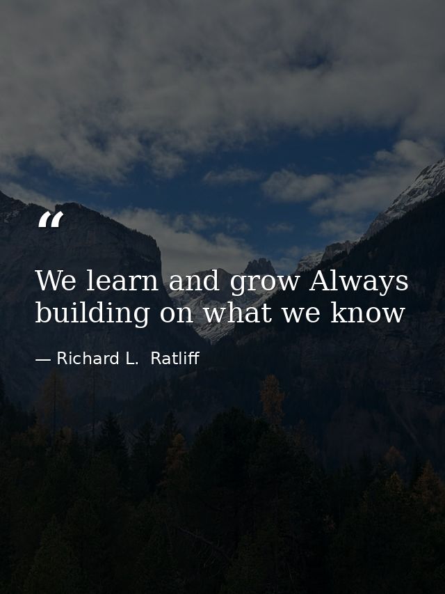 We learn and grow Always building on what we know — Richard L.  Ratliff