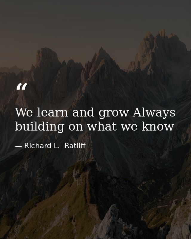 We learn and grow Always building on what we know — Richard L.  Ratliff