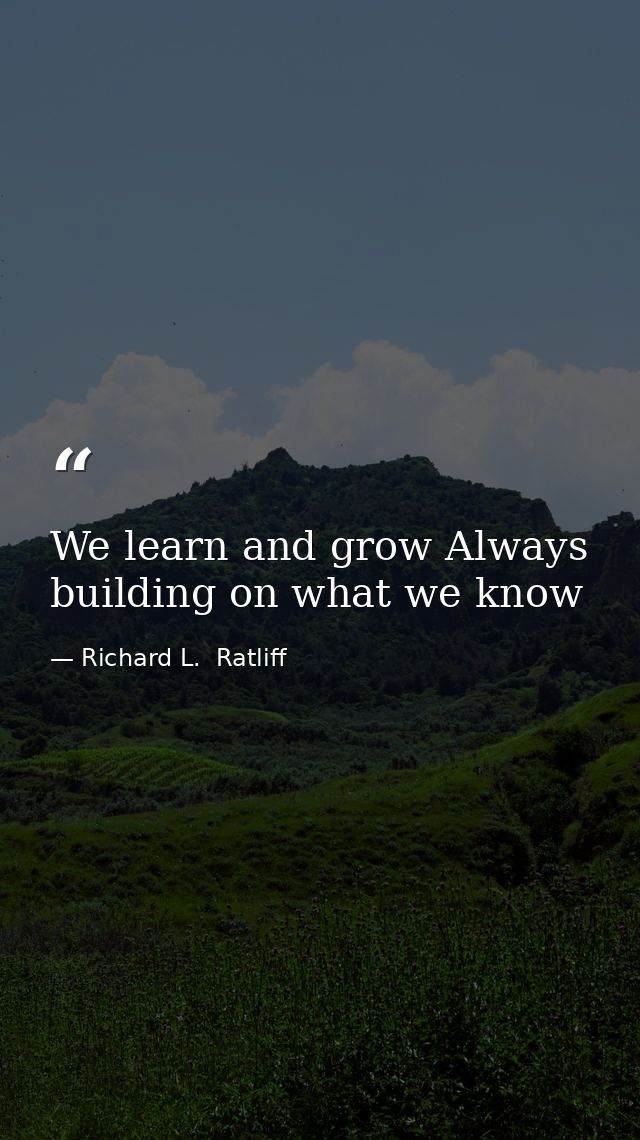 We learn and grow Always building on what we know — Richard L.  Ratliff