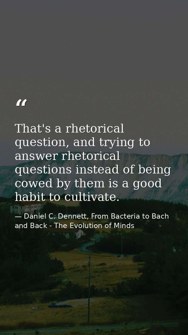 That's a rhetorical question, and trying to answer rhetorical questions instead of being cowed by them is a good habit t — Daniel C. Dennett, From Bacteria to Bach and Back - The Evolution of Minds