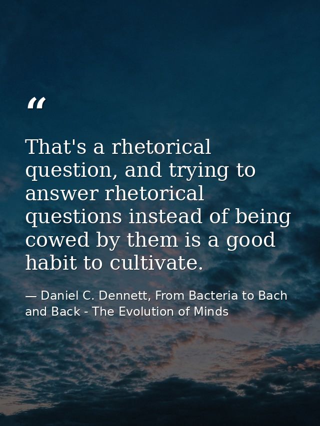 That's a rhetorical question, and trying to answer rhetorical questions instead of being cowed by them is a good habit t — Daniel C. Dennett, From Bacteria to Bach and Back - The Evolution of Minds