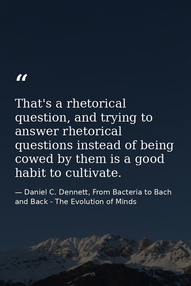 That's a rhetorical question, and trying to answer rhetorical questions instead of being cowed by them is a good habit t — Daniel C. Dennett, From Bacteria to Bach and Back - The Evolution of Minds