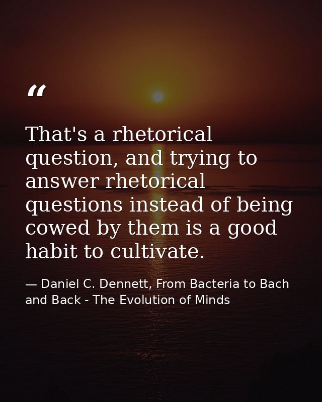 That's a rhetorical question, and trying to answer rhetorical questions instead of being cowed by them is a good habit t — Daniel C. Dennett, From Bacteria to Bach and Back - The Evolution of Minds