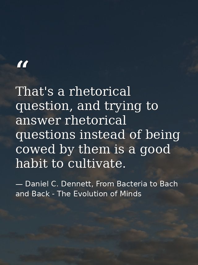 That's a rhetorical question, and trying to answer rhetorical questions instead of being cowed by them is a good habit t — Daniel C. Dennett, From Bacteria to Bach and Back - The Evolution of Minds