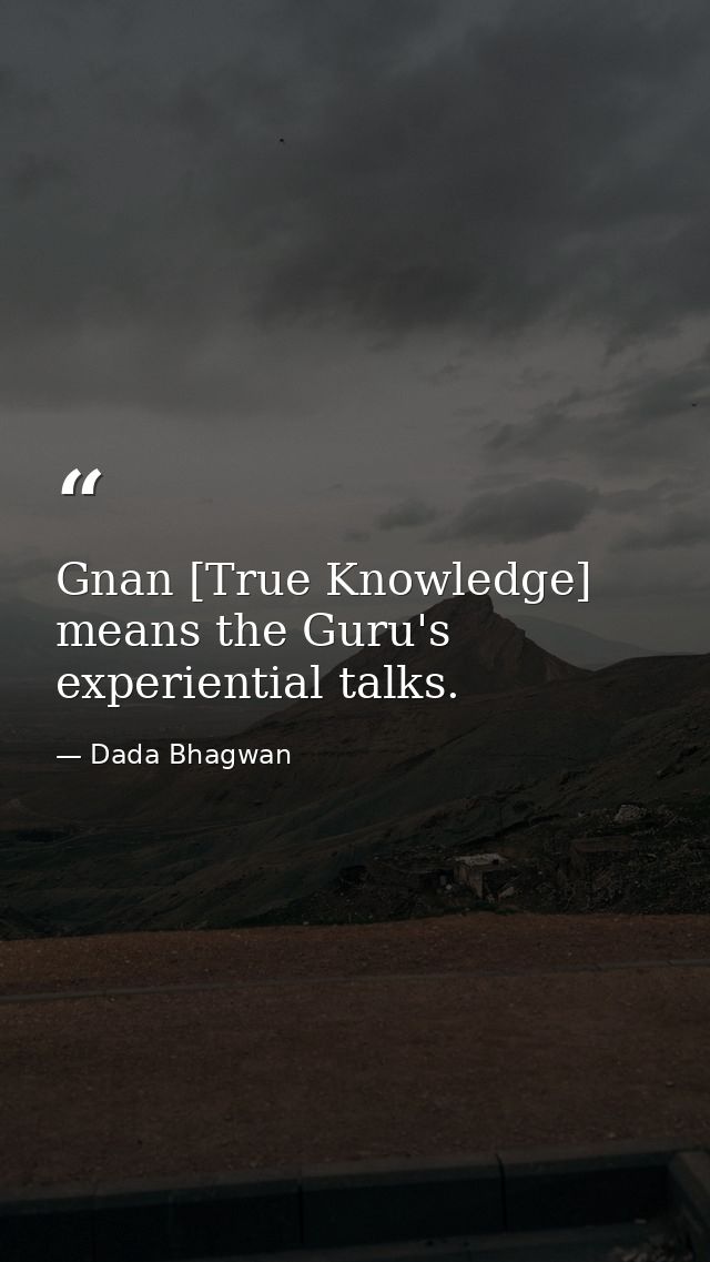 Gnan [True Knowledge] means the Guru's experiential talks. — Dada Bhagwan