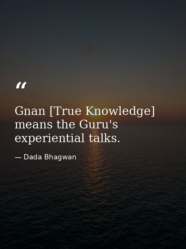 Gnan [True Knowledge] means the Guru's experiential talks. — Dada Bhagwan