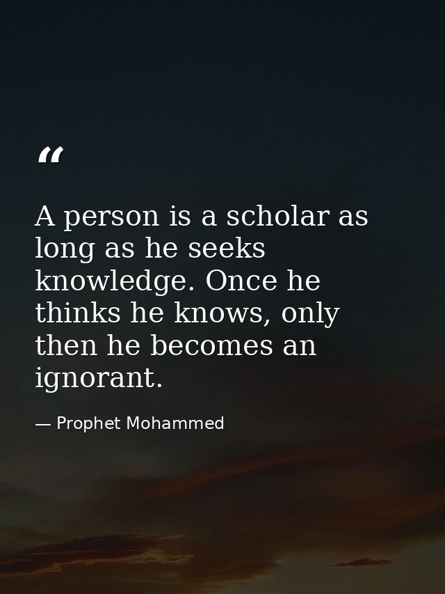 A person is a scholar as long as he seeks knowledge. Once he thinks he knows, only then he becomes an ignorant. — Prophet Mohammed