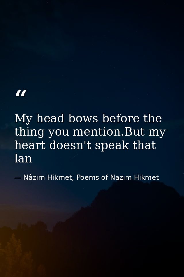 My head bows before the thing you mention.But my heart doesn't speak that lan — Nâzım Hikmet, Poems of Nazım Hikmet