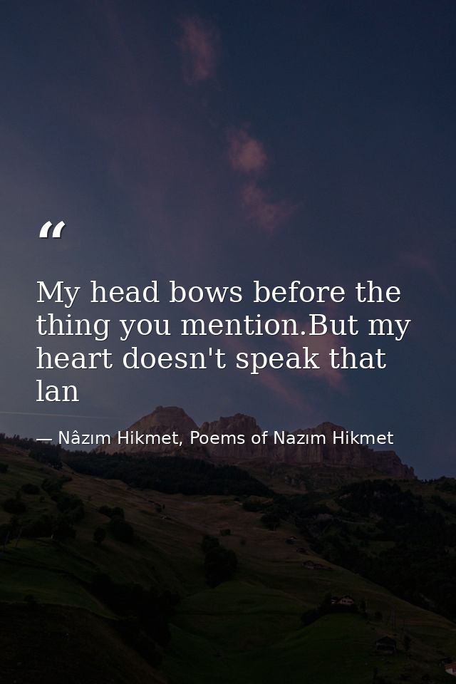 My head bows before the thing you mention.But my heart doesn't speak that lan — Nâzım Hikmet, Poems of Nazım Hikmet