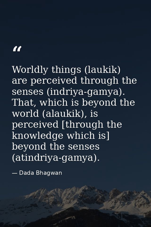 Worldly things (laukik) are perceived through the senses (indriya-gamya). That, which is beyond the world (alaukik), is  — Dada Bhagwan