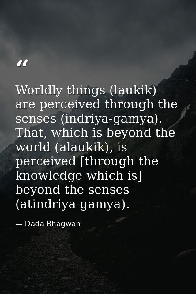 Worldly things (laukik) are perceived through the senses (indriya-gamya). That, which is beyond the world (alaukik), is  — Dada Bhagwan