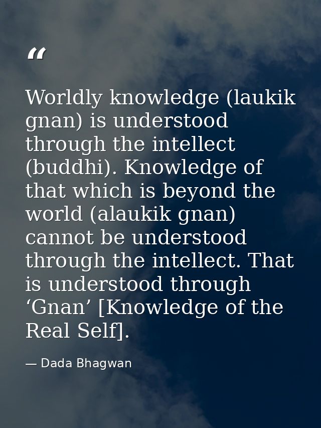 Worldly knowledge (laukik gnan) is understood through the intellect (buddhi). Knowledge of that which is beyond the worl — Dada Bhagwan