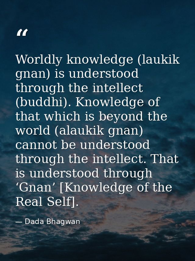 Worldly knowledge (laukik gnan) is understood through the intellect (buddhi). Knowledge of that which is beyond the worl — Dada Bhagwan