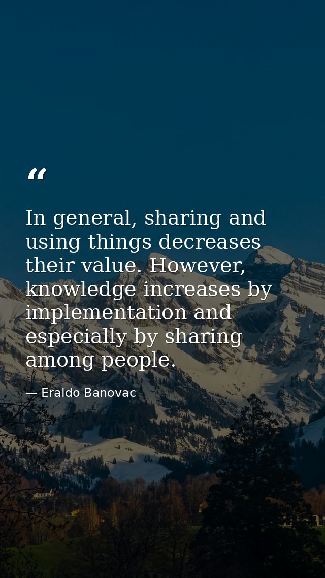 In general, sharing and using things decreases their value. However, knowledge increases by implementation and especiall — Eraldo Banovac