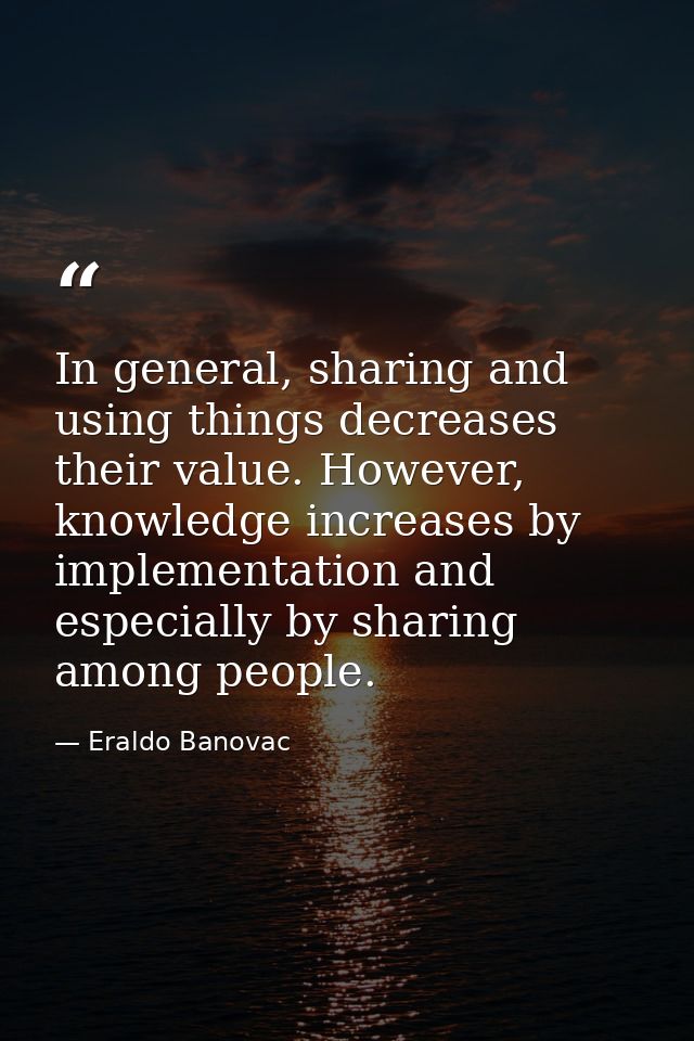 In general, sharing and using things decreases their value. However, knowledge increases by implementation and especiall — Eraldo Banovac