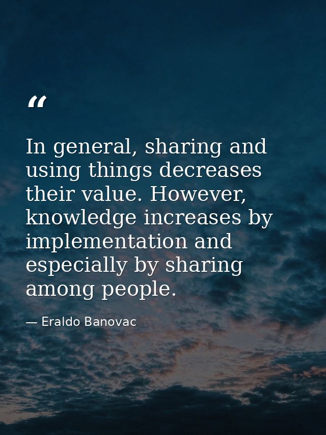 In general, sharing and using things decreases their value. However, knowledge increases by implementation and especiall — Eraldo Banovac