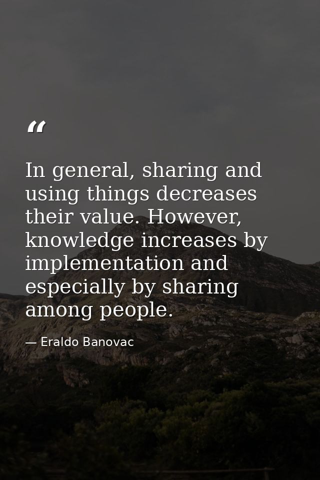 In general, sharing and using things decreases their value. However, knowledge increases by implementation and especiall — Eraldo Banovac