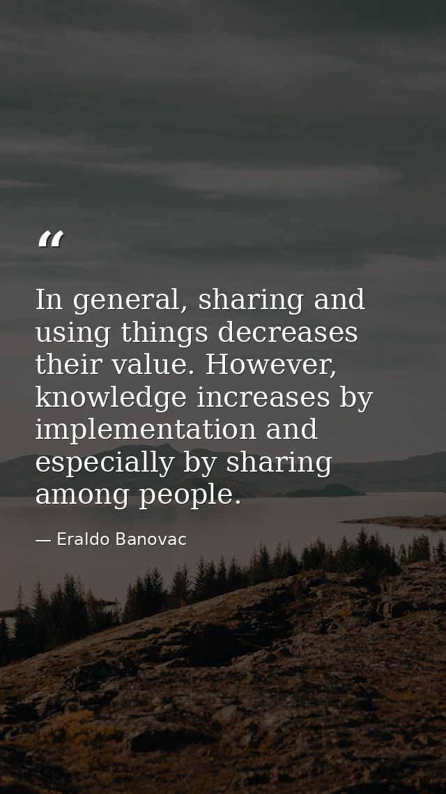 In general, sharing and using things decreases their value. However, knowledge increases by implementation and especiall — Eraldo Banovac