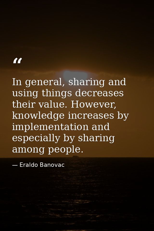 In general, sharing and using things decreases their value. However, knowledge increases by implementation and especiall — Eraldo Banovac