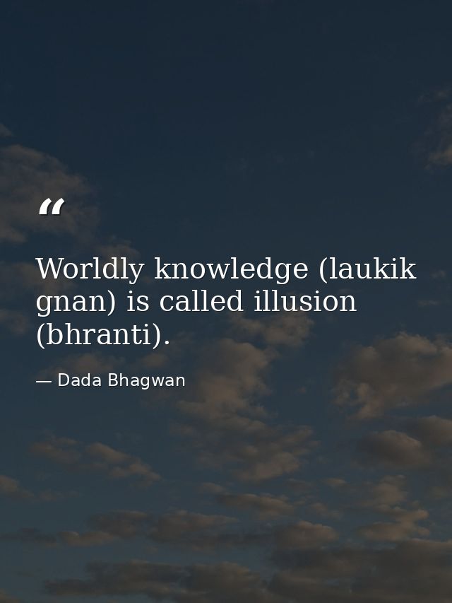 Worldly knowledge (laukik gnan) is called illusion (bhranti). — Dada Bhagwan