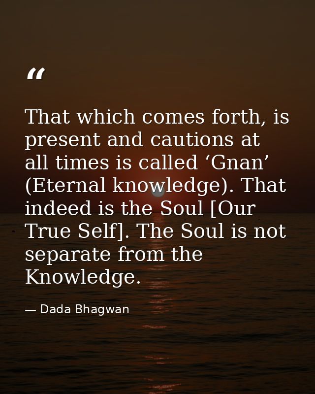 That which comes forth, is present and cautions at all times is called ‘Gnan’ (Eternal knowledge). That indeed is the So — Dada Bhagwan