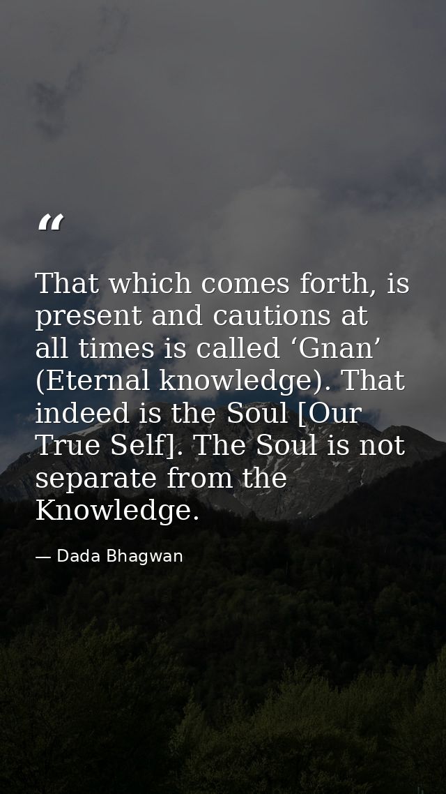 That which comes forth, is present and cautions at all times is called ‘Gnan’ (Eternal knowledge). That indeed is the So — Dada Bhagwan