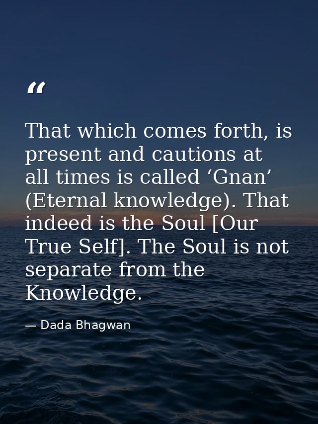 That which comes forth, is present and cautions at all times is called ‘Gnan’ (Eternal knowledge). That indeed is the So — Dada Bhagwan