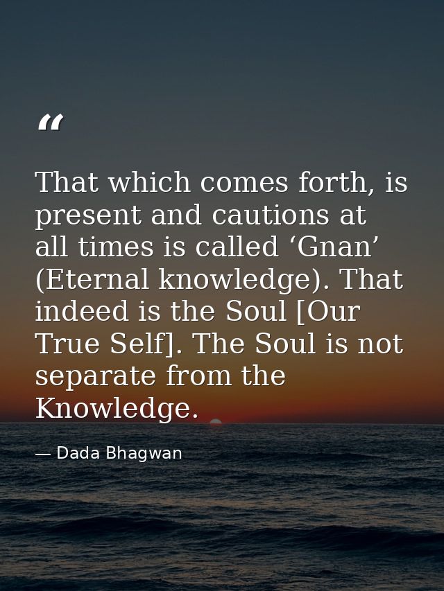 That which comes forth, is present and cautions at all times is called ‘Gnan’ (Eternal knowledge). That indeed is the So — Dada Bhagwan