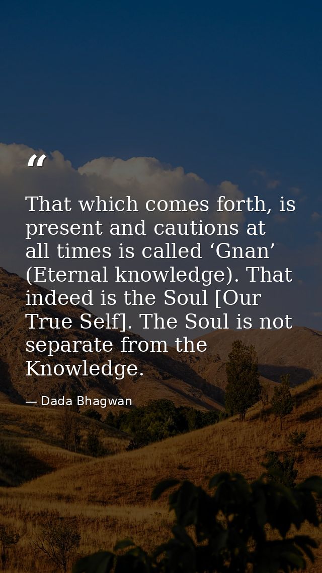 That which comes forth, is present and cautions at all times is called ‘Gnan’ (Eternal knowledge). That indeed is the So — Dada Bhagwan