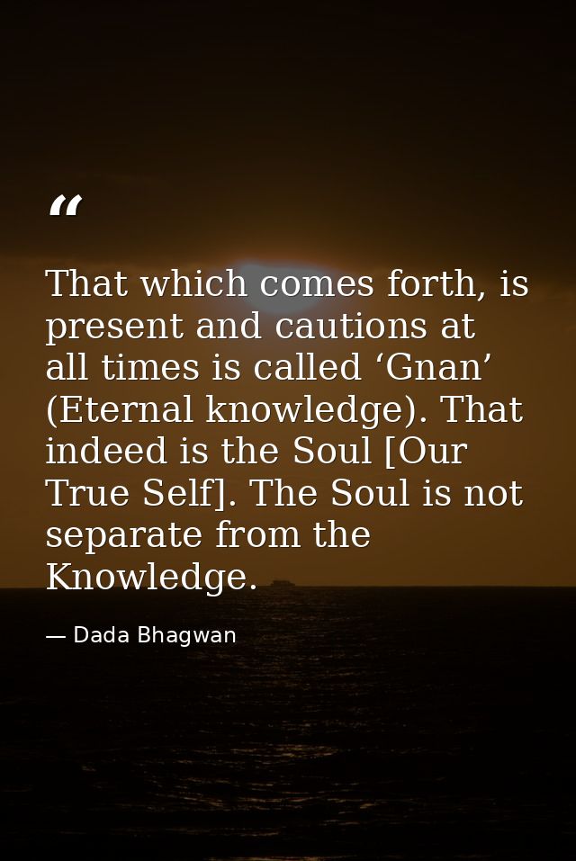 That which comes forth, is present and cautions at all times is called ‘Gnan’ (Eternal knowledge). That indeed is the So — Dada Bhagwan