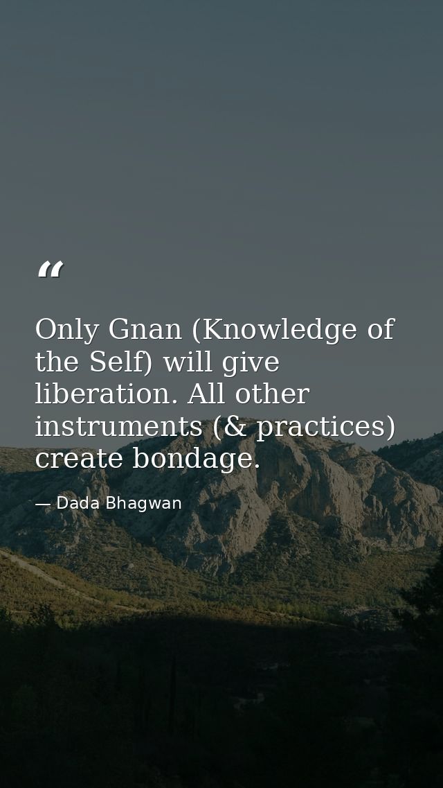 Only Gnan (Knowledge of the Self) will give liberation. All other instruments (& practices) create bondage. — Dada Bhagwan