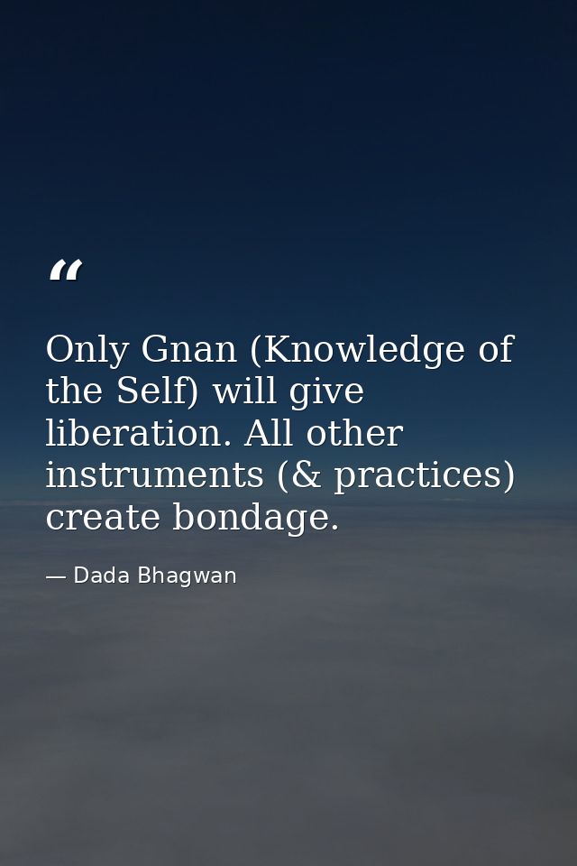 Only Gnan (Knowledge of the Self) will give liberation. All other instruments (& practices) create bondage. — Dada Bhagwan