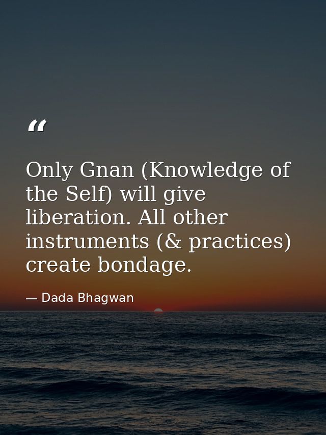 Only Gnan (Knowledge of the Self) will give liberation. All other instruments (& practices) create bondage. — Dada Bhagwan