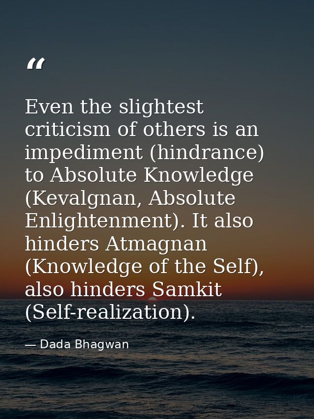 Even the slightest criticism of others is an impediment (hindrance) to Absolute Knowledge (Kevalgnan, Absolute Enlighten — Dada Bhagwan