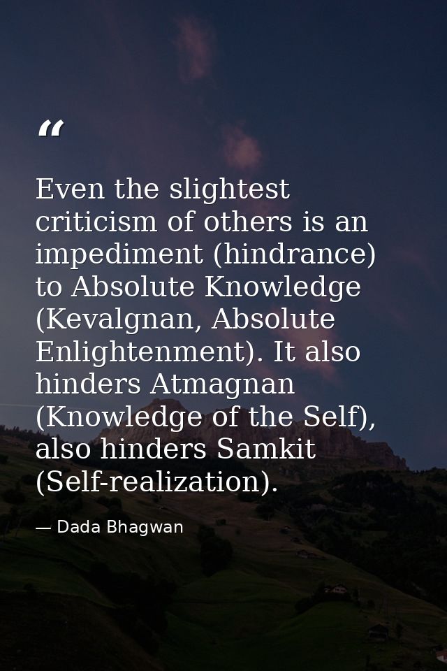 Even the slightest criticism of others is an impediment (hindrance) to Absolute Knowledge (Kevalgnan, Absolute Enlighten — Dada Bhagwan