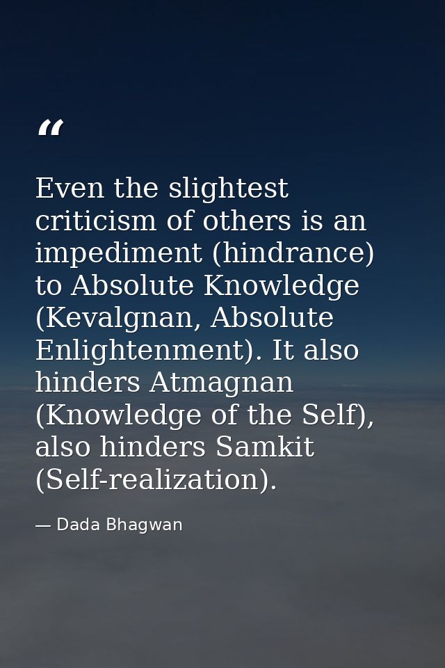 Even the slightest criticism of others is an impediment (hindrance) to Absolute Knowledge (Kevalgnan, Absolute Enlighten — Dada Bhagwan