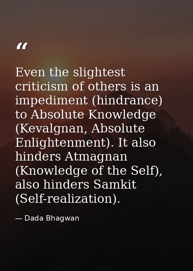 Even the slightest criticism of others is an impediment (hindrance) to Absolute Knowledge (Kevalgnan, Absolute Enlighten — Dada Bhagwan
