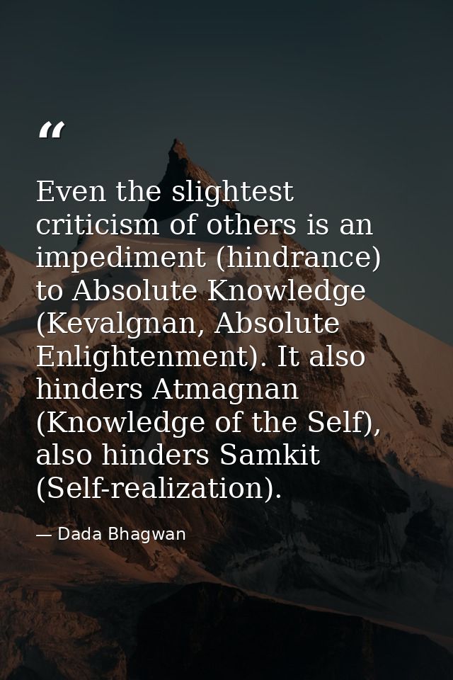 Even the slightest criticism of others is an impediment (hindrance) to Absolute Knowledge (Kevalgnan, Absolute Enlighten — Dada Bhagwan