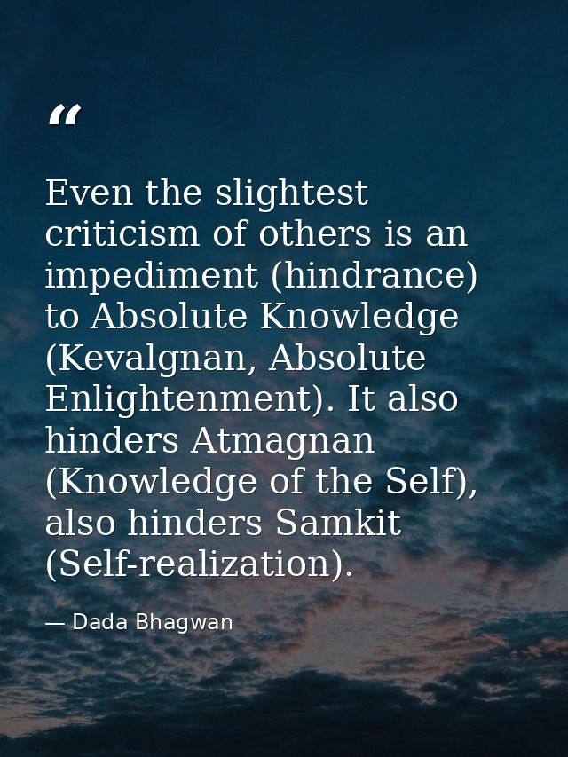 Even the slightest criticism of others is an impediment (hindrance) to Absolute Knowledge (Kevalgnan, Absolute Enlighten — Dada Bhagwan