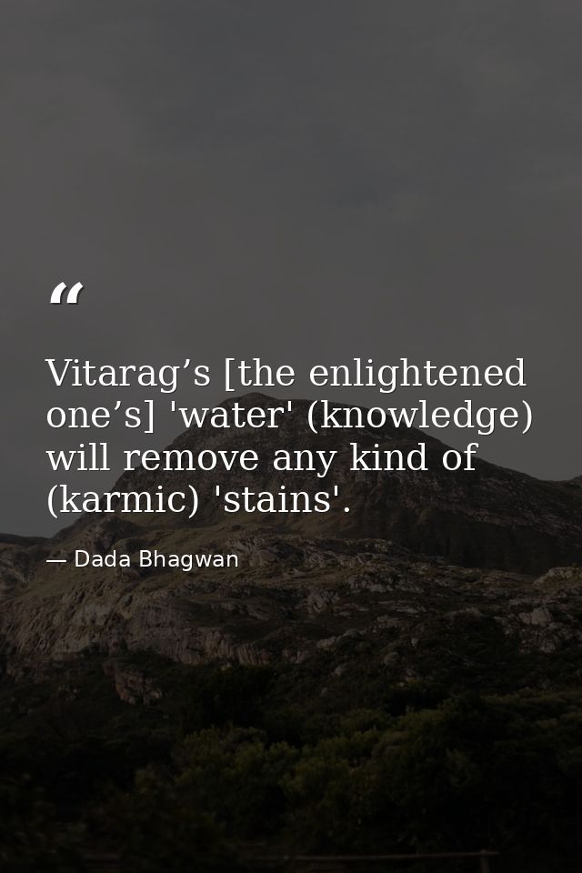 Vitarag’s [the enlightened one’s] 'water' (knowledge) will remove any kind of (karmic) 'stains'. — Dada Bhagwan