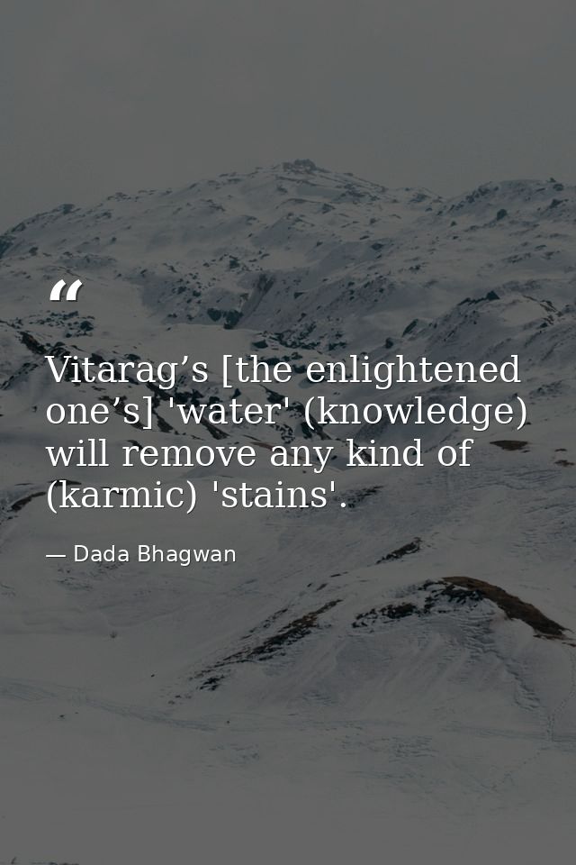 Vitarag’s [the enlightened one’s] 'water' (knowledge) will remove any kind of (karmic) 'stains'. — Dada Bhagwan
