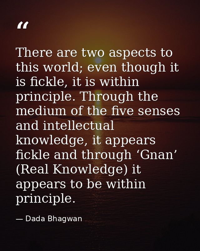 There are two aspects to this world; even though it is fickle, it is within principle. Through the medium of the five se — Dada Bhagwan