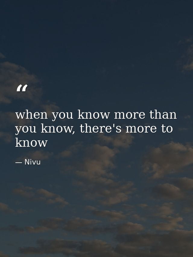 when you know more than you know, there's more to know — Nivu
